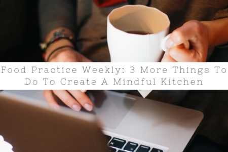 Food Practice Weekly:  3 More Things To Create A Mindful Kitchen